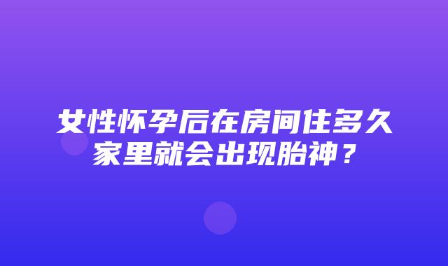 女性怀孕后在房间住多久家里就会出现胎神？