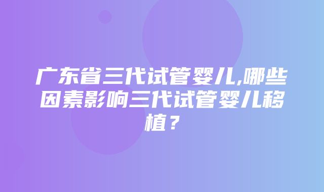 广东省三代试管婴儿,哪些因素影响三代试管婴儿移植？