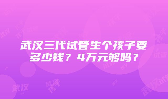 武汉三代试管生个孩子要多少钱？4万元够吗？