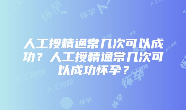 人工授精通常几次可以成功？人工授精通常几次可以成功怀孕？