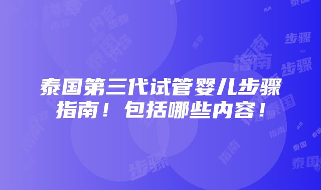 泰国第三代试管婴儿步骤指南！包括哪些内容！