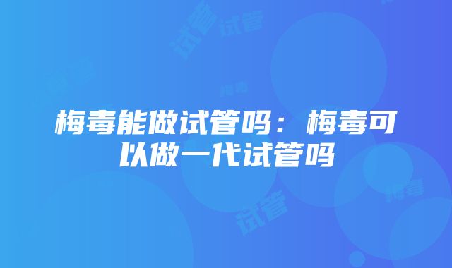 梅毒能做试管吗：梅毒可以做一代试管吗