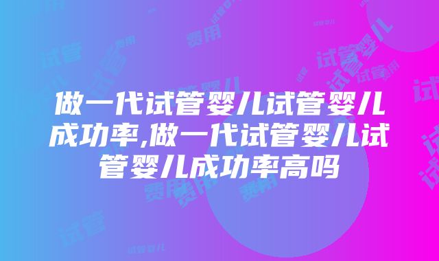 做一代试管婴儿试管婴儿成功率,做一代试管婴儿试管婴儿成功率高吗