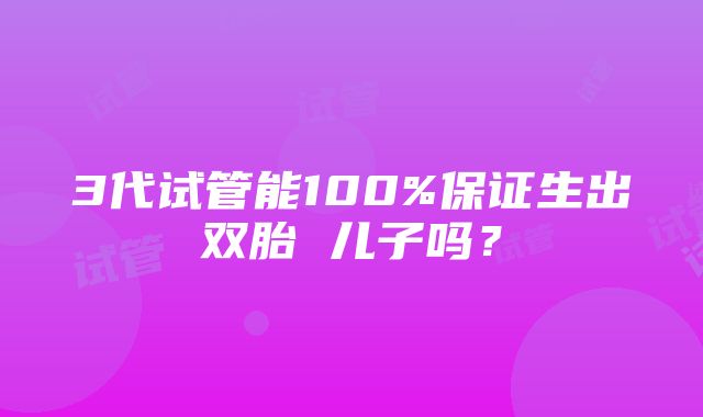 3代试管能100%保证生出双胎 儿子吗？