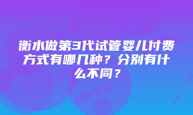 衡水做第3代试管婴儿付费方式有哪几种？分别有什么不同？