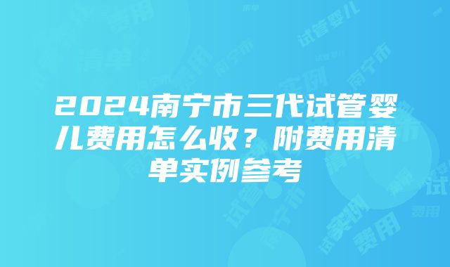 2024南宁市三代试管婴儿费用怎么收？附费用清单实例参考