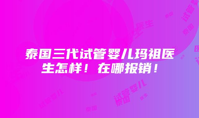 泰国三代试管婴儿玛祖医生怎样！在哪报销！