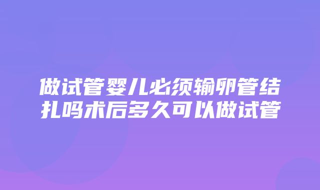 做试管婴儿必须输卵管结扎吗术后多久可以做试管