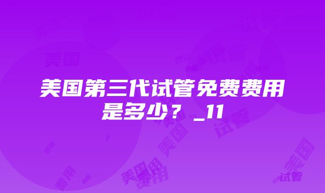 美国第三代试管免费费用是多少？_11