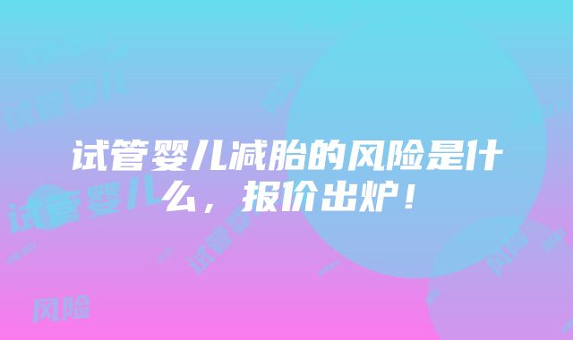 试管婴儿减胎的风险是什么，报价出炉！