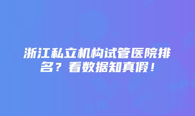 浙江私立机构试管医院排名？看数据知真假！