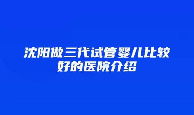 沈阳做三代试管婴儿比较好的医院介绍