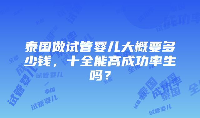 泰国做试管婴儿大概要多少钱，十全能高成功率生吗？