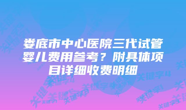 娄底市中心医院三代试管婴儿费用参考？附具体项目详细收费明细