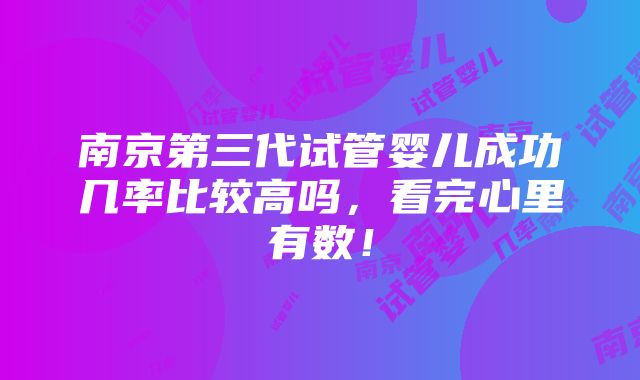 南京第三代试管婴儿成功几率比较高吗，看完心里有数！