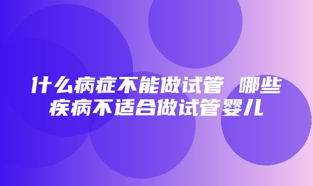 什么病症不能做试管 哪些疾病不适合做试管婴儿