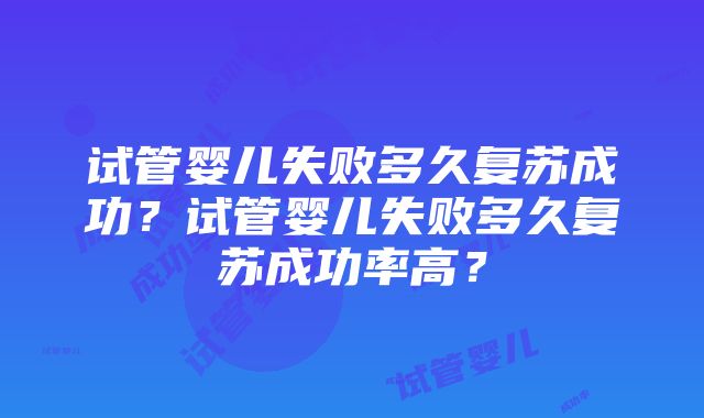 试管婴儿失败多久复苏成功？试管婴儿失败多久复苏成功率高？