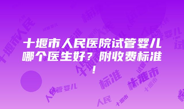 十堰市人民医院试管婴儿哪个医生好？附收费标准！