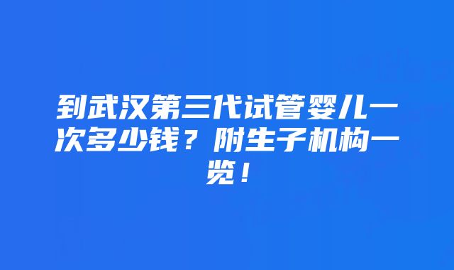 到武汉第三代试管婴儿一次多少钱？附生子机构一览！