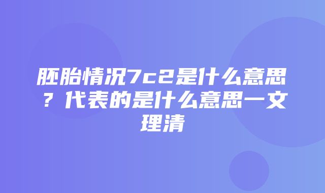 胚胎情况7c2是什么意思？代表的是什么意思一文理清