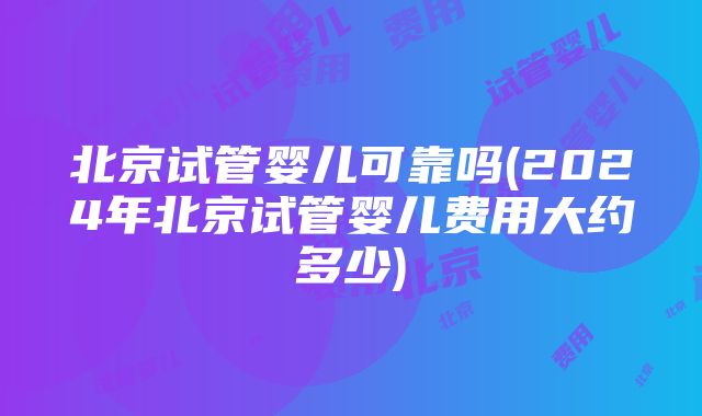 北京试管婴儿可靠吗(2024年北京试管婴儿费用大约多少)