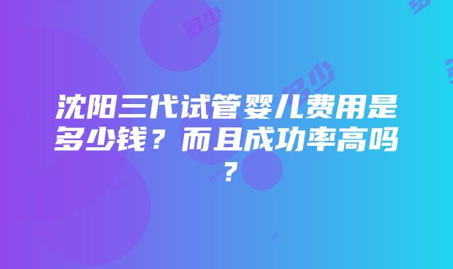 沈阳三代试管婴儿费用是多少钱？而且成功率高吗？