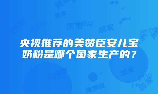 央视推荐的美赞臣安儿宝奶粉是哪个国家生产的？