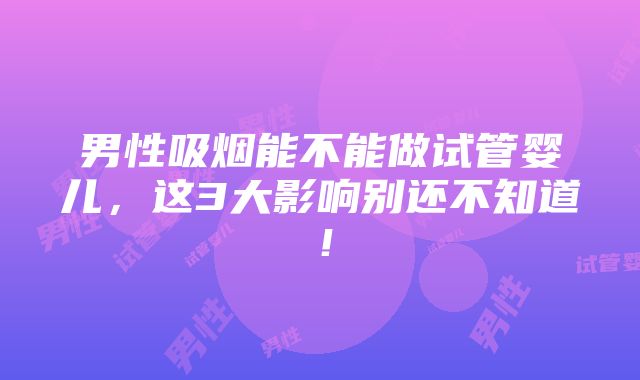 男性吸烟能不能做试管婴儿，这3大影响别还不知道！