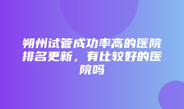 朔州试管成功率高的医院排名更新，有比较好的医院吗