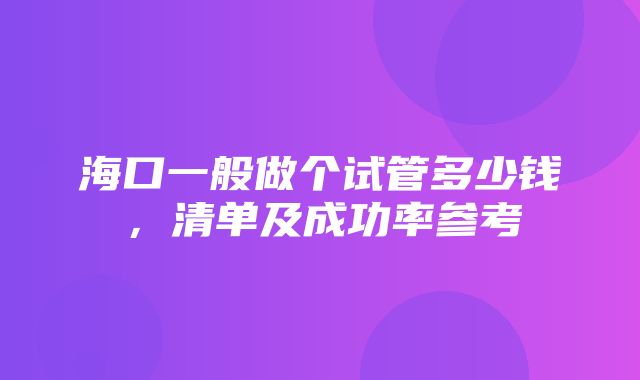 海口一般做个试管多少钱，清单及成功率参考