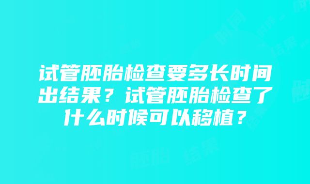 试管胚胎检查要多长时间出结果？试管胚胎检查了什么时候可以移植？