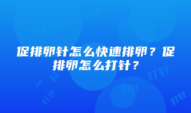 促排卵针怎么快速排卵？促排卵怎么打针？