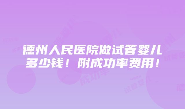 德州人民医院做试管婴儿多少钱！附成功率费用！