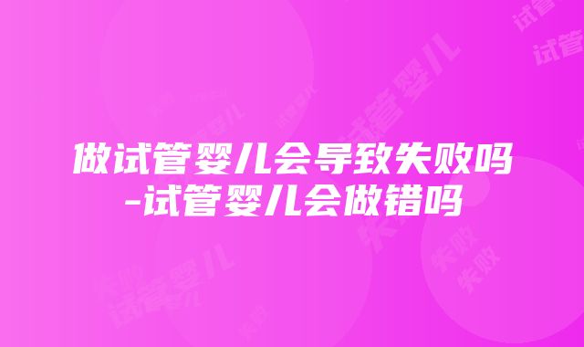 做试管婴儿会导致失败吗-试管婴儿会做错吗