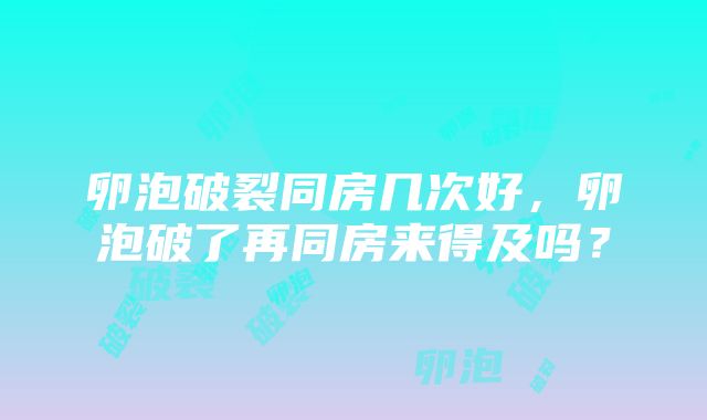 卵泡破裂同房几次好，卵泡破了再同房来得及吗？