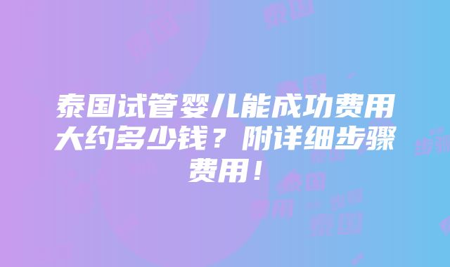 泰国试管婴儿能成功费用大约多少钱？附详细步骤费用！