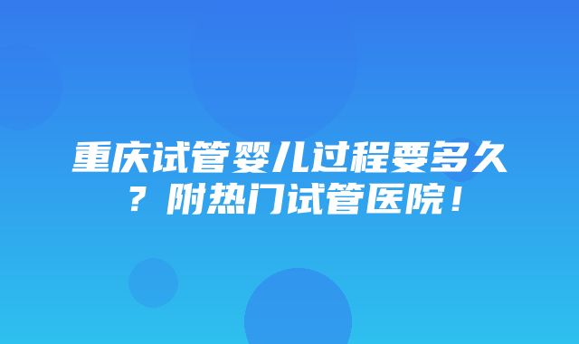 重庆试管婴儿过程要多久？附热门试管医院！