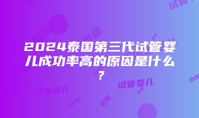 2024泰国第三代试管婴儿成功率高的原因是什么？