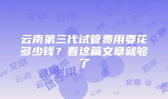 云南第三代试管费用要花多少钱？看这篇文章就够了