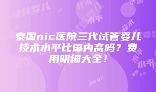 泰国nic医院三代试管婴儿技术水平比国内高吗？费用明细大全！