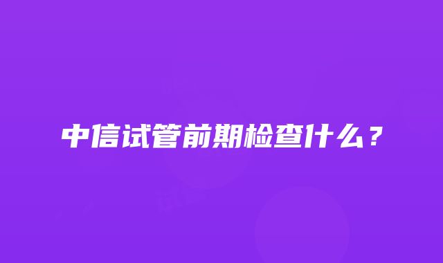 中信试管前期检查什么？