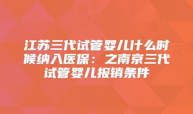 江苏三代试管婴儿什么时候纳入医保：之南京三代试管婴儿报销条件