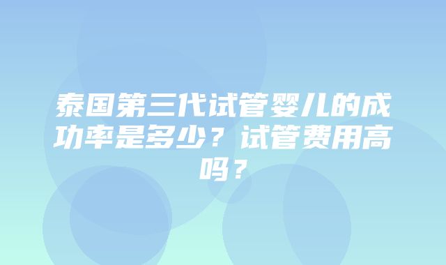 泰国第三代试管婴儿的成功率是多少？试管费用高吗？