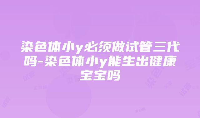 染色体小y必须做试管三代吗-染色体小y能生出健康宝宝吗