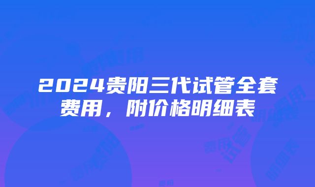 2024贵阳三代试管全套费用，附价格明细表