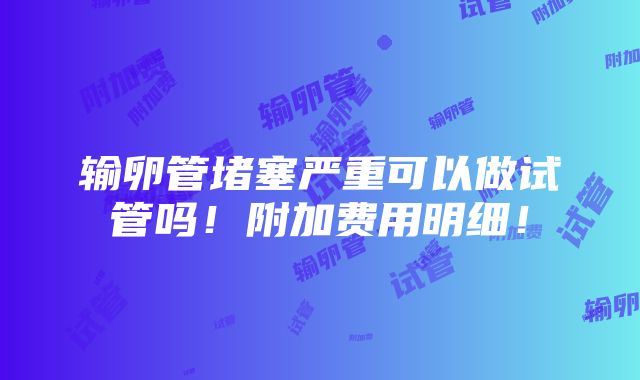 输卵管堵塞严重可以做试管吗！附加费用明细！