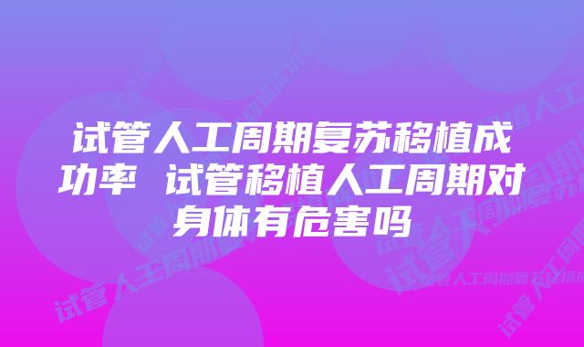 试管人工周期复苏移植成功率 试管移植人工周期对身体有危害吗