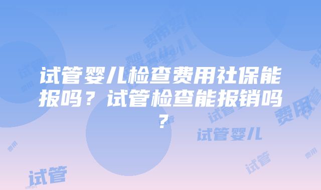 试管婴儿检查费用社保能报吗？试管检查能报销吗？