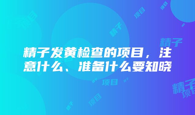 精子发黄检查的项目，注意什么、准备什么要知晓