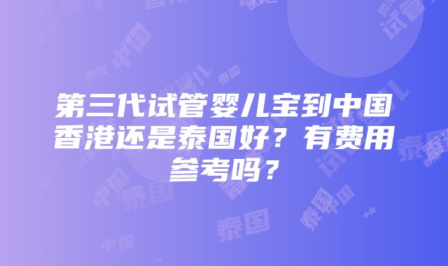 第三代试管婴儿宝到中国香港还是泰国好？有费用参考吗？